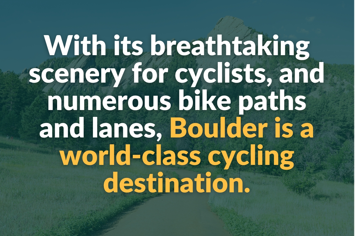 with its breathtaking scenery for cyclists, and numerous bike paths and lanes, boulder is a world-class cycling destination.